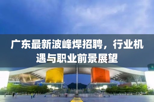 廣東最新波峰焊招聘，行業(yè)機遇與職業(yè)前景展望