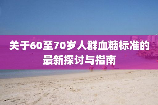關(guān)于60至70歲人群血糖標準的最新探討與指南