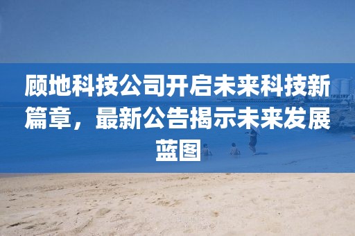 顧地科技公司開啟未來科技新篇章，最新公告揭示未來發(fā)展藍(lán)圖
