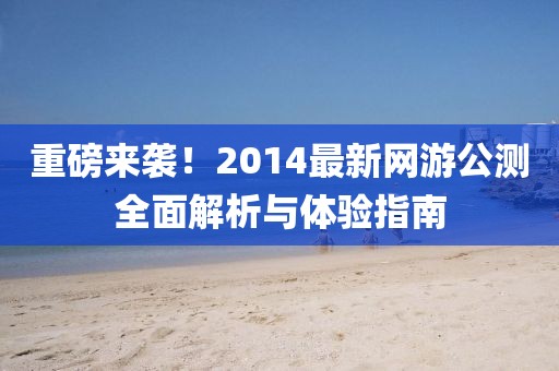 重磅來襲！2014最新網(wǎng)游公測全面解析與體驗(yàn)指南