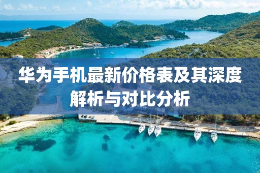 華為手機最新價格表及其深度解析與對比分析