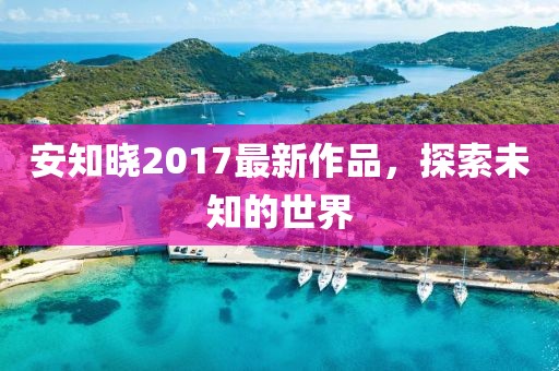 安知曉2017最新作品，探索未知的世界