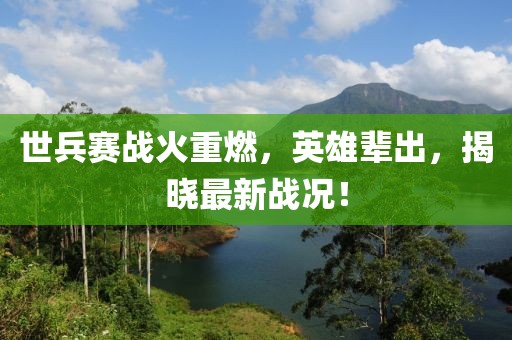 世兵賽戰(zhàn)火重燃，英雄輩出，揭曉最新戰(zhàn)況！