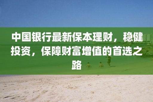 中國(guó)銀行最新保本理財(cái)，穩(wěn)健投資，保障財(cái)富增值的首選之路