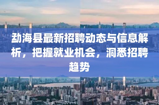 勐?？h最新招聘動(dòng)態(tài)與信息解析，把握就業(yè)機(jī)會(huì)，洞悉招聘趨勢(shì)