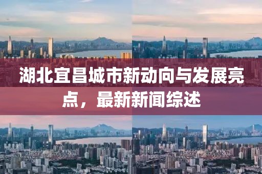 湖北宜昌城市新動(dòng)向與發(fā)展亮點(diǎn)，最新新聞綜述