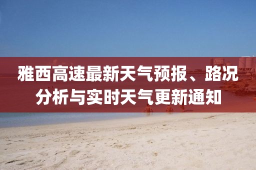 雅西高速最新天氣預(yù)報(bào)、路況分析與實(shí)時(shí)天氣更新通知