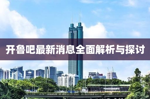 開魯吧最新消息全面解析與探討