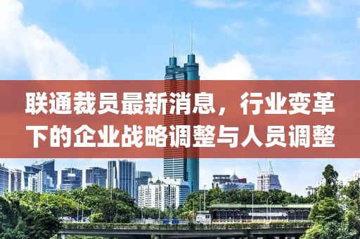 聯(lián)通裁員最新消息，行業(yè)變革下的企業(yè)戰(zhàn)略調(diào)整與人員調(diào)整