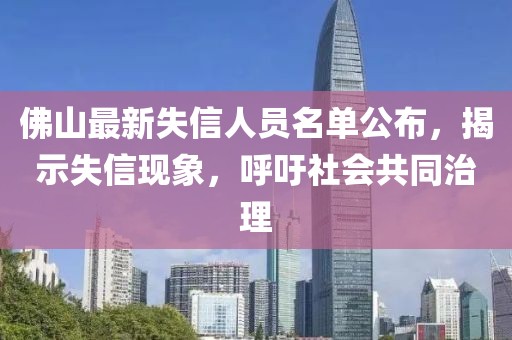 佛山最新失信人員名單公布，揭示失信現(xiàn)象，呼吁社會(huì)共同治理