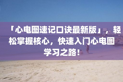 「心電圖速記口訣最新版」，輕松掌握核心，快速入門心電圖學(xué)習(xí)之路！