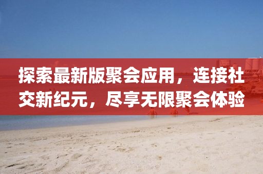 探索最新版聚會應(yīng)用，連接社交新紀(jì)元，盡享無限聚會體驗