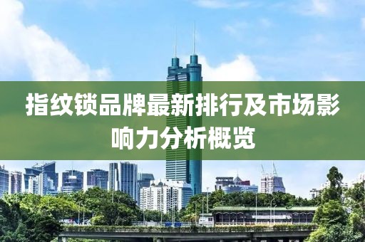 指紋鎖品牌最新排行及市場影響力分析概覽
