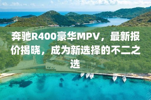 奔馳R400豪華MPV，最新報價揭曉，成為新選擇的不二之選