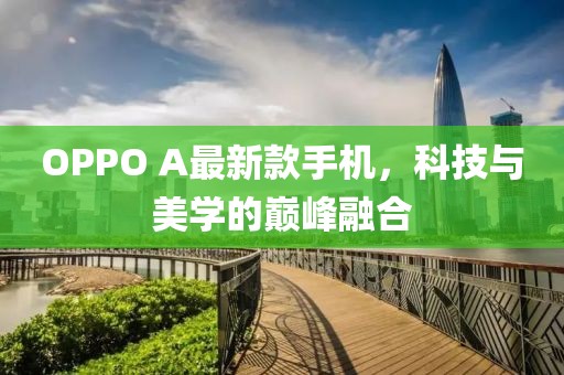 OPPO A最新款手機(jī)，科技與美學(xué)的巔峰融合