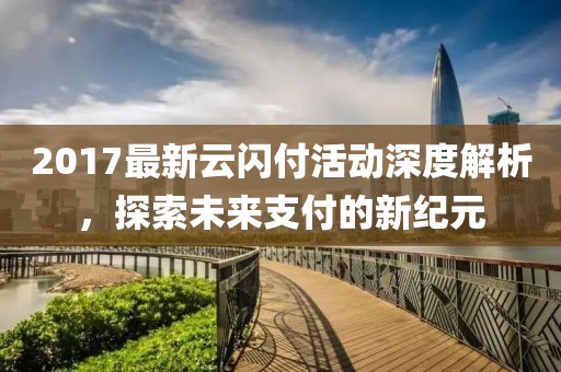 2017最新云閃付活動深度解析，探索未來支付的新紀元