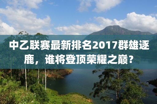 中乙聯(lián)賽最新排名2017群雄逐鹿，誰(shuí)將登頂榮耀之巔？