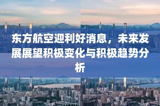東方航空迎利好消息，未來發(fā)展展望積極變化與積極趨勢(shì)分析
