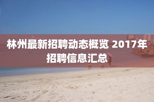 林州最新招聘動(dòng)態(tài)概覽 2017年招聘信息匯總