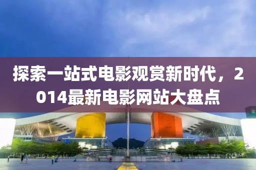 探索一站式電影觀賞新時代，2014最新電影網(wǎng)站大盤點