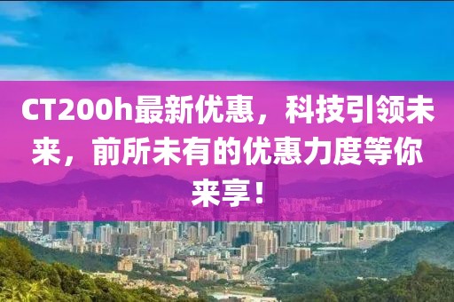 CT200h最新優(yōu)惠，科技引領(lǐng)未來，前所未有的優(yōu)惠力度等你來享！