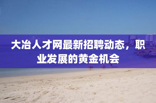 大冶人才網(wǎng)最新招聘動態(tài)，職業(yè)發(fā)展的黃金機會