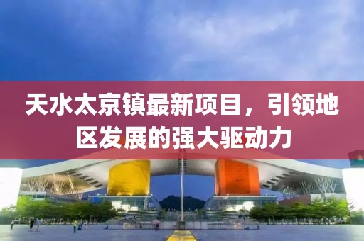 天水太京鎮(zhèn)最新項(xiàng)目，引領(lǐng)地區(qū)發(fā)展的強(qiáng)大驅(qū)動(dòng)力