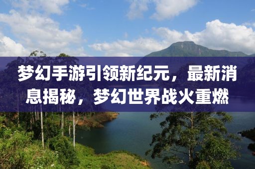 夢幻手游引領(lǐng)新紀元，最新消息揭秘，夢幻世界戰(zhàn)火重燃