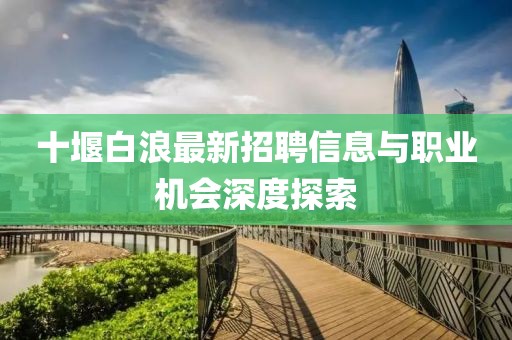 十堰白浪最新招聘信息與職業(yè)機(jī)會(huì)深度探索