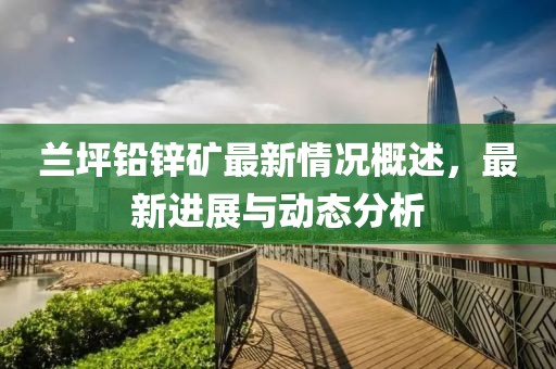 蘭坪鉛鋅礦最新情況概述，最新進(jìn)展與動(dòng)態(tài)分析