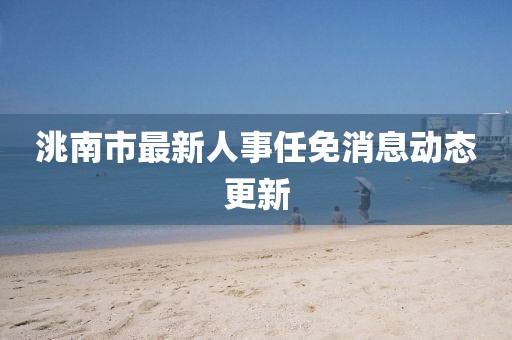 洮南市最新人事任免消息動態(tài)更新