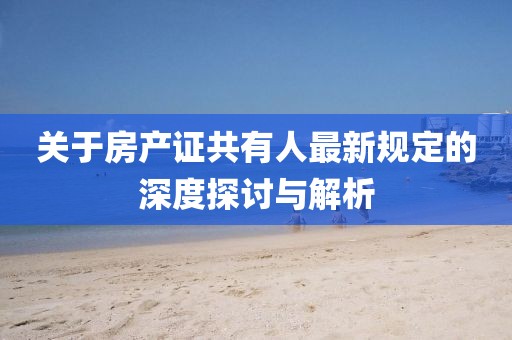 關(guān)于房產(chǎn)證共有人最新規(guī)定的深度探討與解析