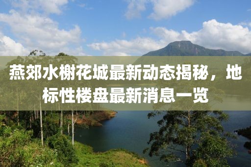 燕郊水榭花城最新動(dòng)態(tài)揭秘，地標(biāo)性樓盤最新消息一覽