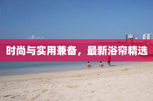 時尚與實用兼?zhèn)?，最新浴簾精選