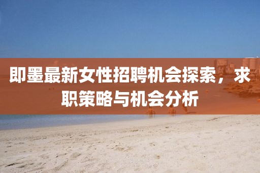 即墨最新女性招聘機會探索，求職策略與機會分析