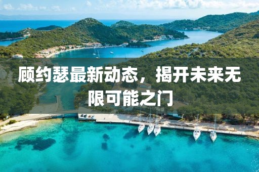 顧約瑟最新動態(tài)，揭開未來無限可能之門