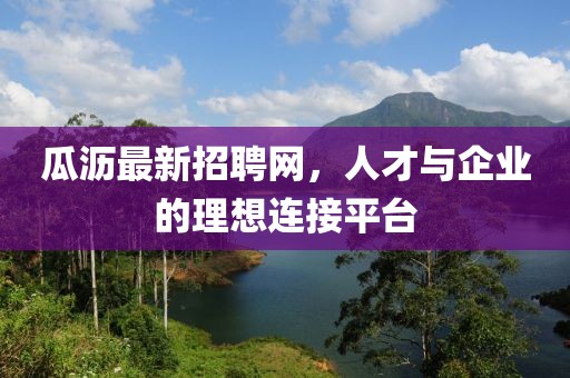 瓜瀝最新招聘網(wǎng)，人才與企業(yè)的理想連接平臺