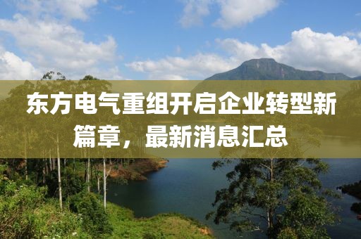 東方電氣重組開啟企業(yè)轉(zhuǎn)型新篇章，最新消息匯總