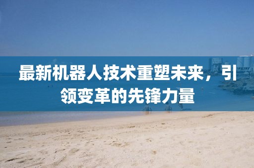 最新機器人技術重塑未來，引領變革的先鋒力量