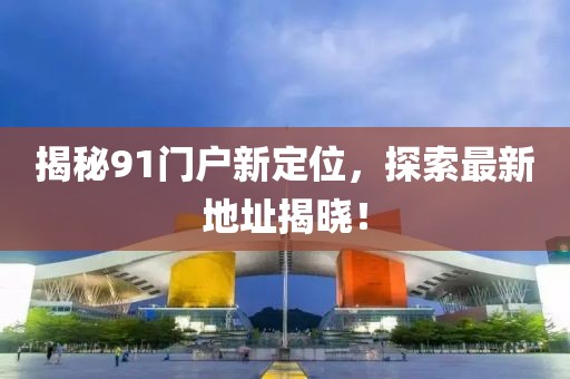 揭秘91門戶新定位，探索最新地址揭曉！