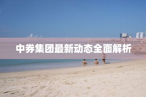 中券集團(tuán)最新動(dòng)態(tài)全面解析