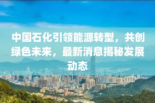 中國(guó)石化引領(lǐng)能源轉(zhuǎn)型，共創(chuàng)綠色未來(lái)，最新消息揭秘發(fā)展動(dòng)態(tài)
