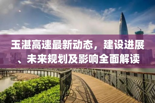 玉湛高速最新動態(tài)，建設(shè)進展、未來規(guī)劃及影響全面解讀