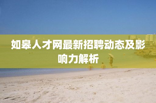 如皋人才網(wǎng)最新招聘動(dòng)態(tài)及影響力解析