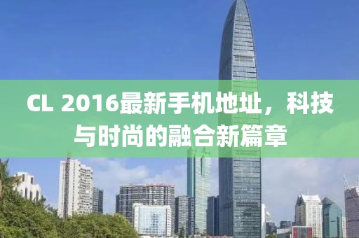 CL 2016最新手機地址，科技與時尚的融合新篇章