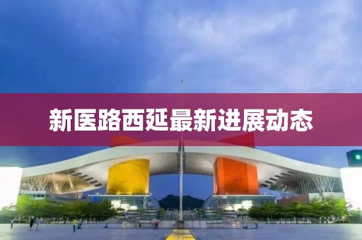 新醫(yī)路西延最新進展動態(tài)