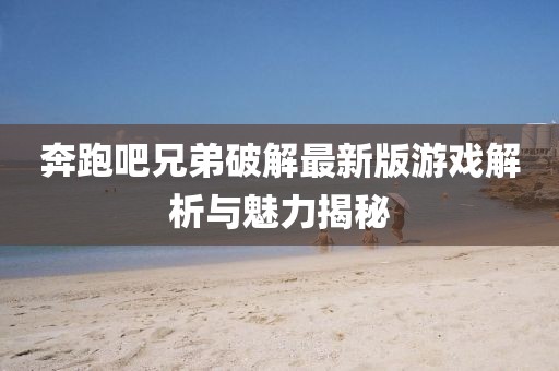 奔跑吧兄弟破解最新版游戲解析與魅力揭秘