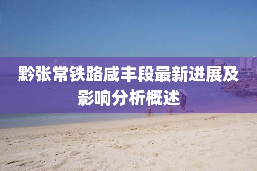 黔張常鐵路咸豐段最新進(jìn)展及影響分析概述