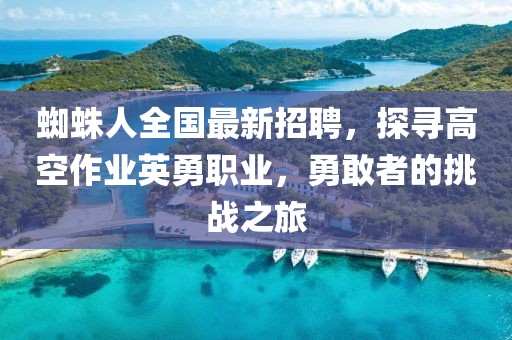 蜘蛛人全國最新招聘，探尋高空作業(yè)英勇職業(yè)，勇敢者的挑戰(zhàn)之旅