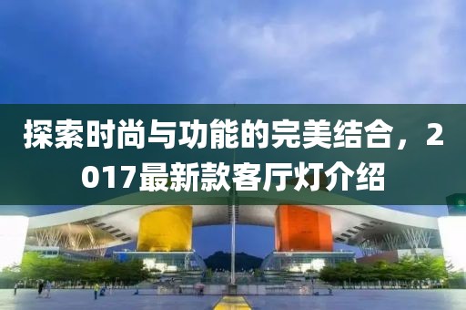探索時尚與功能的完美結(jié)合，2017最新款客廳燈介紹